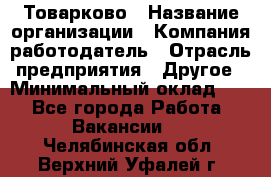 Товарково › Название организации ­ Компания-работодатель › Отрасль предприятия ­ Другое › Минимальный оклад ­ 1 - Все города Работа » Вакансии   . Челябинская обл.,Верхний Уфалей г.